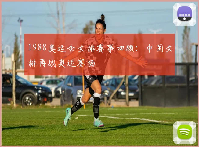 1988奥运会女排赛事回顾:中国女排再战奥运赛场