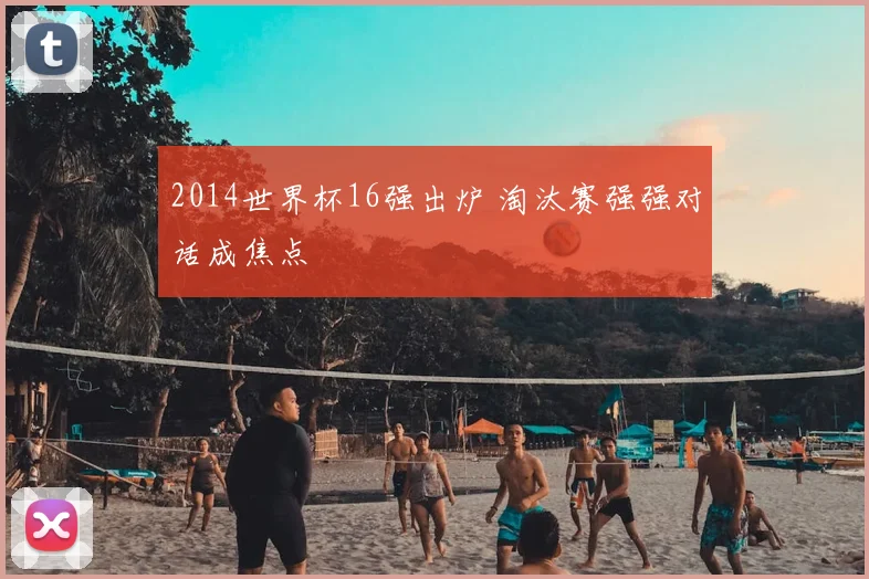 2014世界杯16强出炉 淘汰赛强强对话成焦点