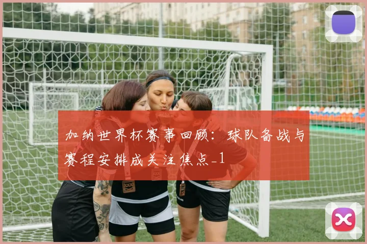 加纳世界杯赛事回顾：球队备战与赛程安排成关注焦点_1