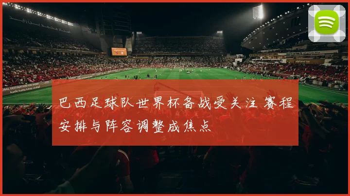 巴西足球队世界杯备战受关注 赛程安排与阵容调整成焦点