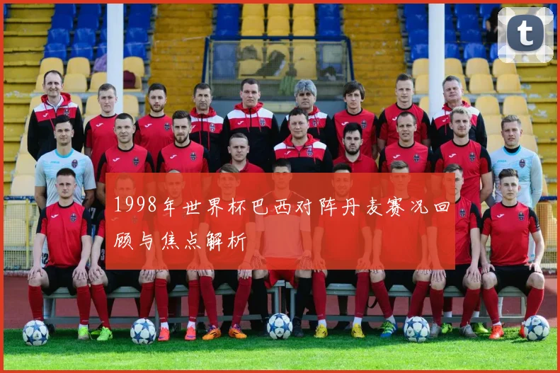 1998年世界杯巴西对阵丹麦赛况回顾与焦点解析