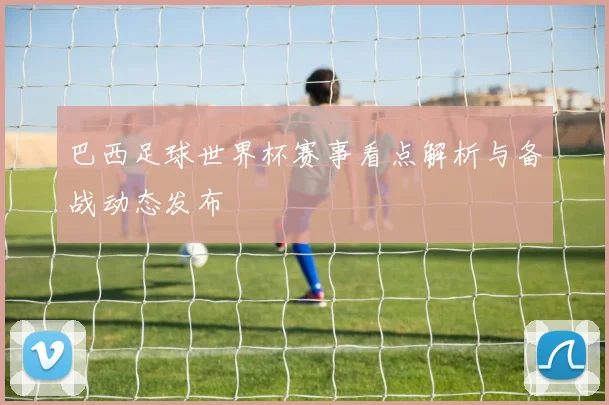 巴西足球世界杯赛事看点解析与备战动态发布