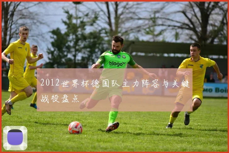 2012世界杯德国队主力阵容与关键战役盘点