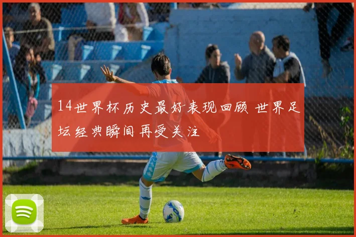 14世界杯历史最好表现回顾 世界足坛经典瞬间再受关注