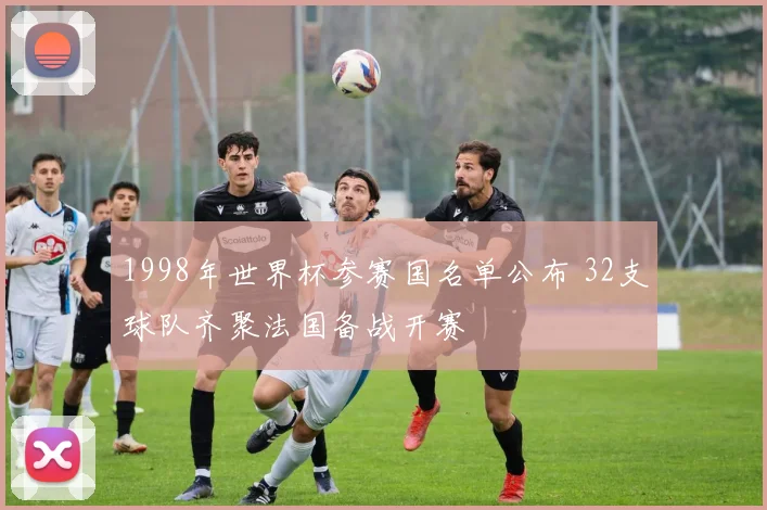 1998年世界杯参赛国名单公布 32支球队齐聚法国备战开赛